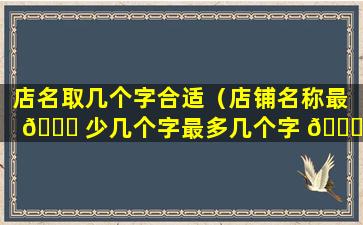 店名取几个字合适（店铺名称最 🍀 少几个字最多几个字 🕊 ）